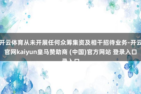 开云体育从未开展任何众筹集资及相干招待业务-开云官网kaiyun皇马赞助商 (中国)官方网站 登录入口