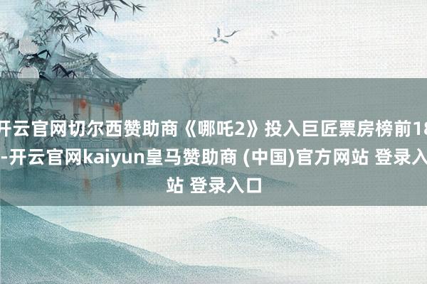 开云官网切尔西赞助商《哪吒2》投入巨匠票房榜前18名-开云官网kaiyun皇马赞助商 (中国)官方网站 登录入口