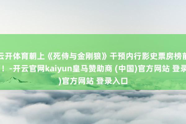 云开体育朝上《死侍与金刚狼》干预内行影史票房榜前20名！-开云官网kaiyun皇马赞助商 (中国)官方网站 登录入口