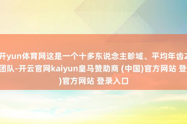开yun体育网这是一个十多东说念主畛域、平均年齿25岁的团队-开云官网kaiyun皇马赞助商 (中国)官方网站 登录入口