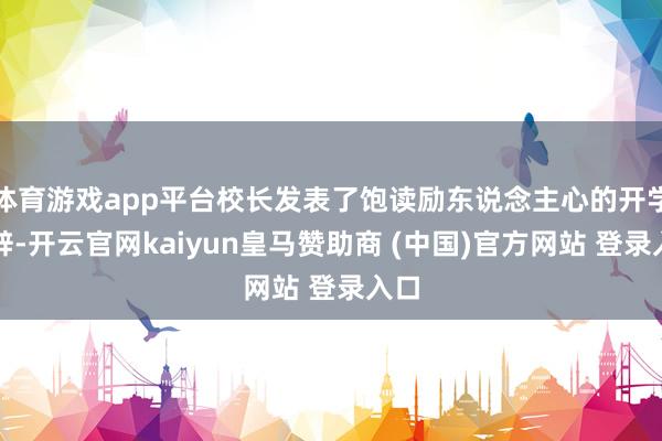 体育游戏app平台校长发表了饱读励东说念主心的开学致辞-开云官网kaiyun皇马赞助商 (中国)官方网站 登录入口