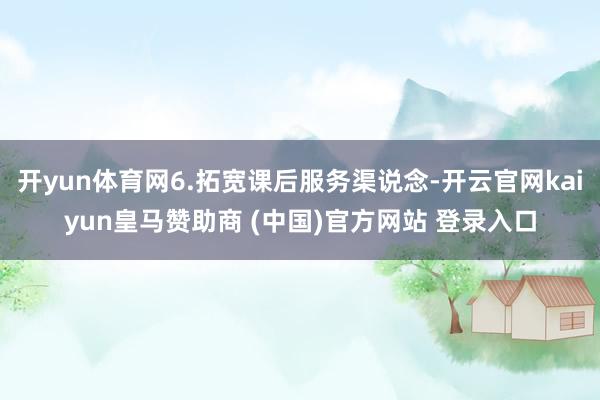 开yun体育网6.拓宽课后服务渠说念-开云官网kaiyun皇马赞助商 (中国)官方网站 登录入口