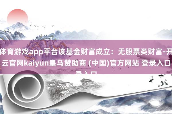 体育游戏app平台该基金财富成立：无股票类财富-开云官网kaiyun皇马赞助商 (中国)官方网站 登录入口