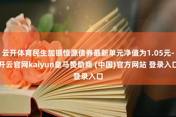 云开体育民生加银恒源债券最新单元净值为1.05元-开云官网kaiyun皇马赞助商 (中国)官方网站 登录入口