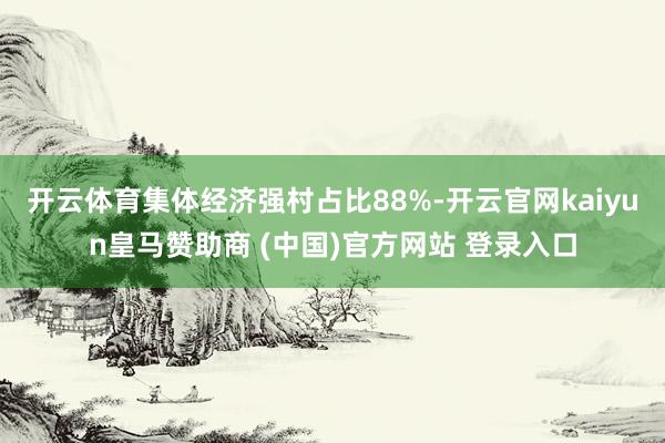 开云体育集体经济强村占比88%-开云官网kaiyun皇马赞助商 (中国)官方网站 登录入口