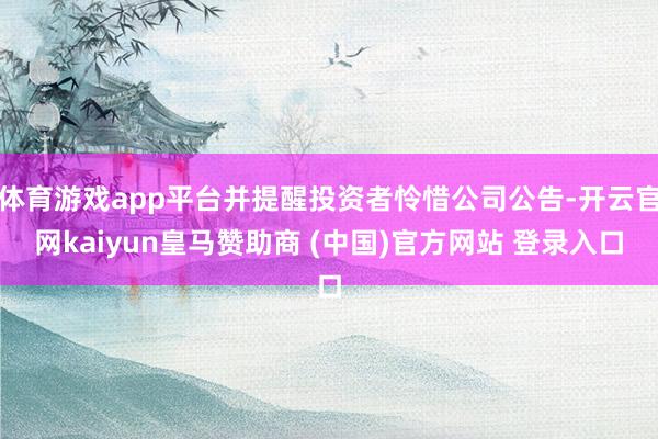 体育游戏app平台并提醒投资者怜惜公司公告-开云官网kaiyun皇马赞助商 (中国)官方网站 登录入口