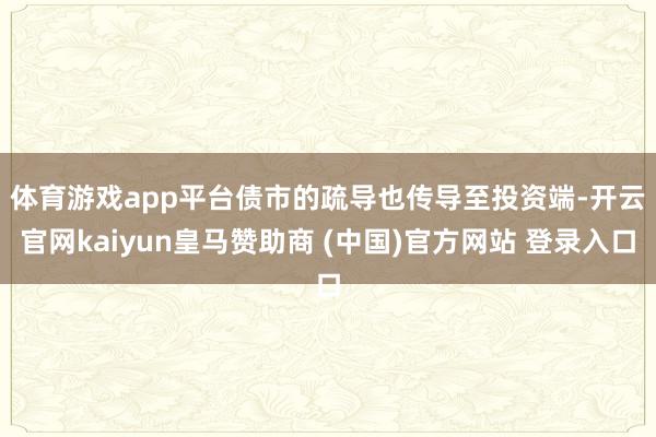 体育游戏app平台　　债市的疏导也传导至投资端-开云官网kaiyun皇马赞助商 (中国)官方网站 登录入口