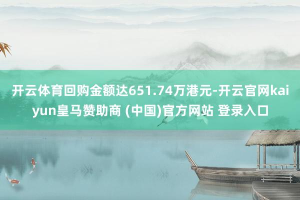开云体育回购金额达651.74万港元-开云官网kaiyun皇马赞助商 (中国)官方网站 登录入口