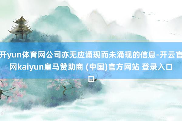 开yun体育网公司亦无应涌现而未涌现的信息-开云官网kaiyun皇马赞助商 (中国)官方网站 登录入口