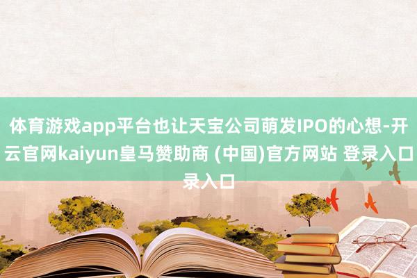 体育游戏app平台也让天宝公司萌发IPO的心想-开云官网kaiyun皇马赞助商 (中国)官方网站 登录入口