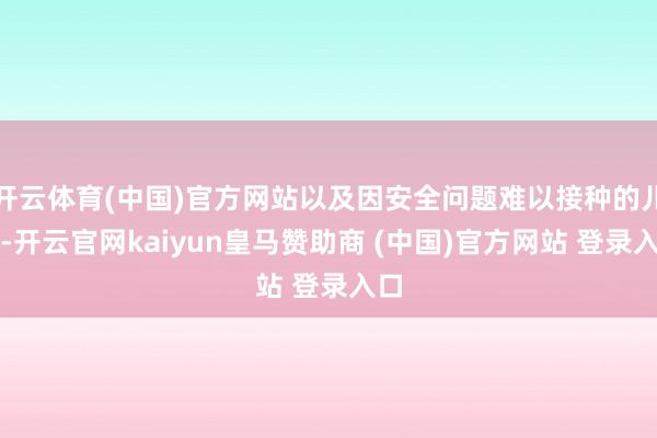 开云体育(中国)官方网站以及因安全问题难以接种的儿童-开云官网kaiyun皇马赞助商 (中国)官方网站 登录入口