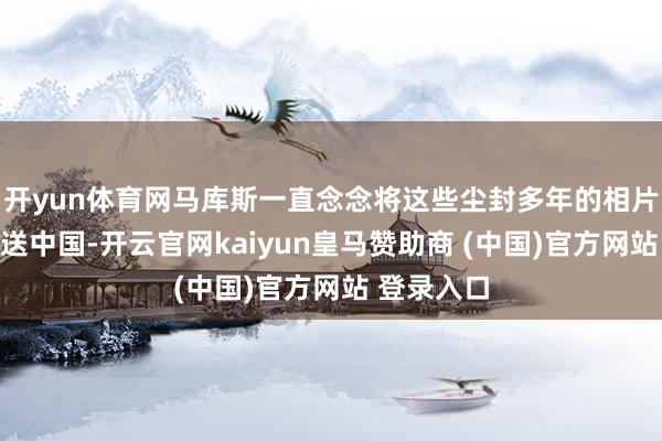 开yun体育网马库斯一直念念将这些尘封多年的相片无偿捐馈送中国-开云官网kaiyun皇马赞助商 (中国)官方网站 登录入口