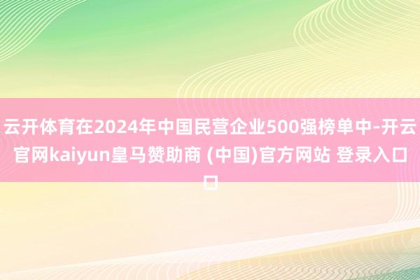 云开体育在2024年中国民营企业500强榜单中-开云官网kaiyun皇马赞助商 (中国)官方网站 登录入口