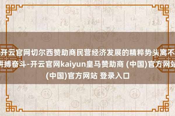 开云官网切尔西赞助商　　民营经济发展的精粹势头离不开企业的拼搏奋斗-开云官网kaiyun皇马赞助商 (中国)官方网站 登录入口