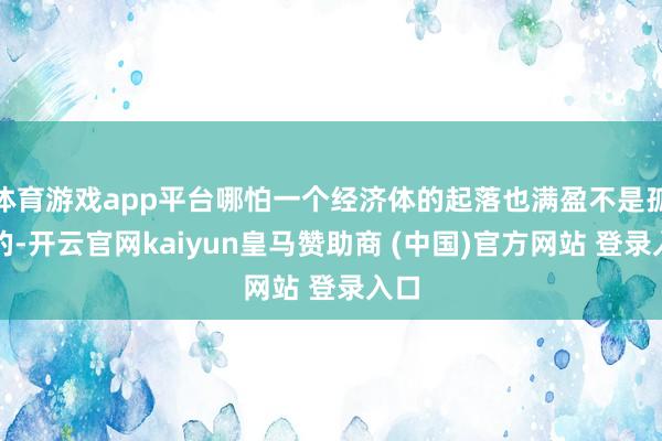 体育游戏app平台哪怕一个经济体的起落也满盈不是孤苦的-开云官网kaiyun皇马赞助商 (中国)官方网站 登录入口