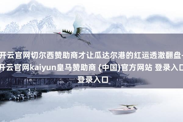开云官网切尔西赞助商才让瓜达尔港的红运透澈翻盘-开云官网kaiyun皇马赞助商 (中国)官方网站 登录入口