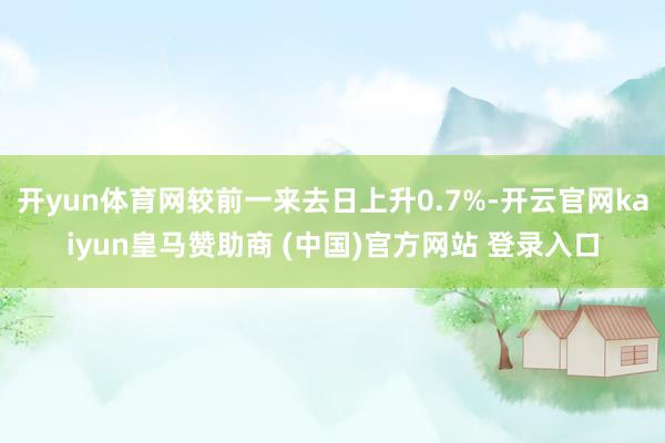 开yun体育网较前一来去日上升0.7%-开云官网kaiyun皇马赞助商 (中国)官方网站 登录入口