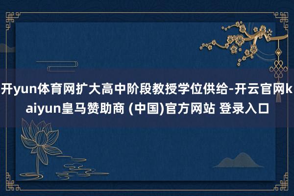 开yun体育网扩大高中阶段教授学位供给-开云官网kaiyun皇马赞助商 (中国)官方网站 登录入口