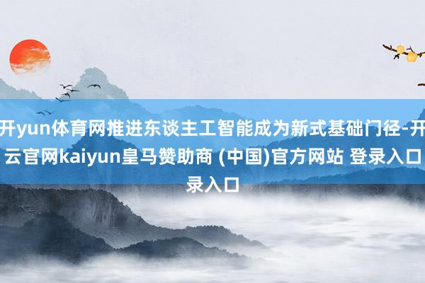 开yun体育网推进东谈主工智能成为新式基础门径-开云官网kaiyun皇马赞助商 (中国)官方网站 登录入口