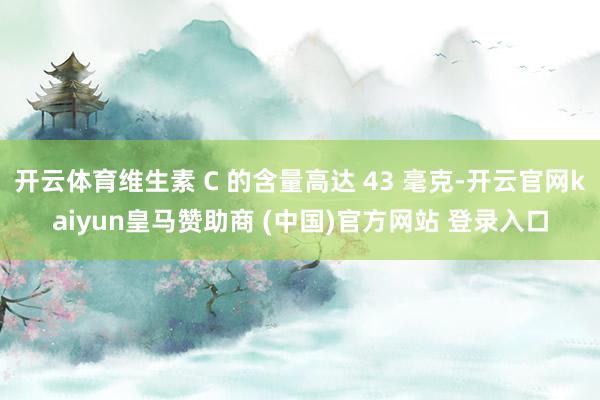 开云体育维生素 C 的含量高达 43 毫克-开云官网kaiyun皇马赞助商 (中国)官方网站 登录入口
