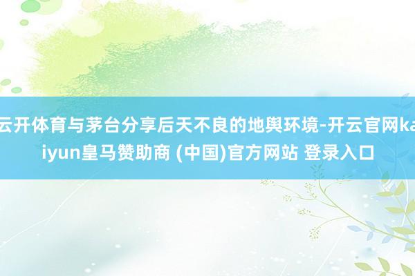 云开体育与茅台分享后天不良的地舆环境-开云官网kaiyun皇马赞助商 (中国)官方网站 登录入口