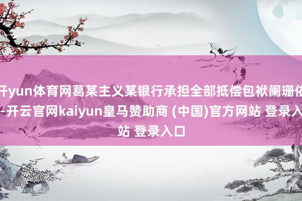 开yun体育网葛某主义某银行承担全部抵偿包袱阑珊依据-开云官网kaiyun皇马赞助商 (中国)官方网站 登录入口