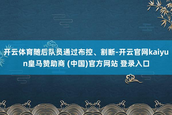 开云体育随后队员通过布控、割断-开云官网kaiyun皇马赞助商 (中国)官方网站 登录入口