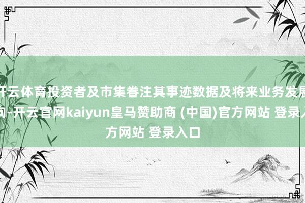 开云体育投资者及市集眷注其事迹数据及将来业务发展动向-开云官网kaiyun皇马赞助商 (中国)官方网站 登录入口