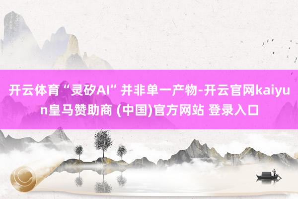 开云体育“灵矽AI”并非单一产物-开云官网kaiyun皇马赞助商 (中国)官方网站 登录入口