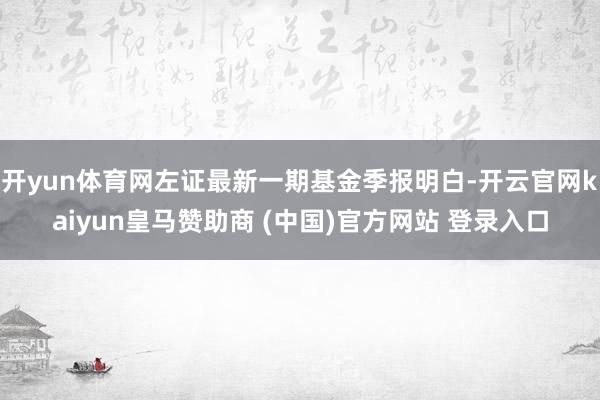开yun体育网左证最新一期基金季报明白-开云官网kaiyun皇马赞助商 (中国)官方网站 登录入口