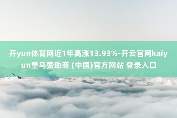 开yun体育网近1年高涨13.93%-开云官网kaiyun皇马赞助商 (中国)官方网站 登录入口