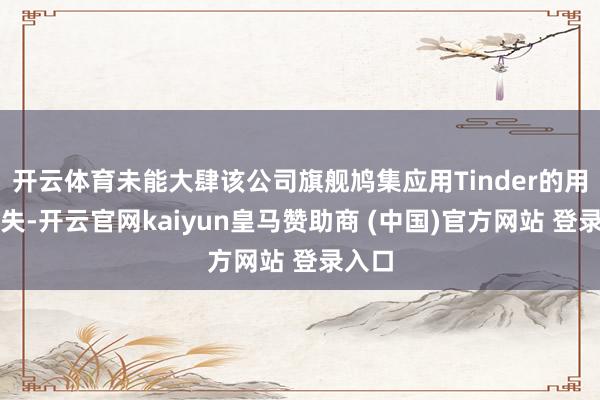 开云体育未能大肆该公司旗舰鸠集应用Tinder的用户流失-开云官网kaiyun皇马赞助商 (中国)官方网站 登录入口