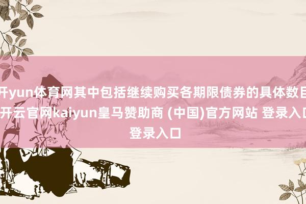 开yun体育网其中包括继续购买各期限债券的具体数目-开云官网kaiyun皇马赞助商 (中国)官方网站 登录入口