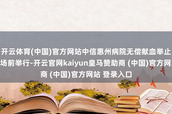 开云体育(中国)官方网站中信惠州病院无偿献血举止在门诊楼广场前举行-开云官网kaiyun皇马赞助商 (中国)官方网站 登录入口