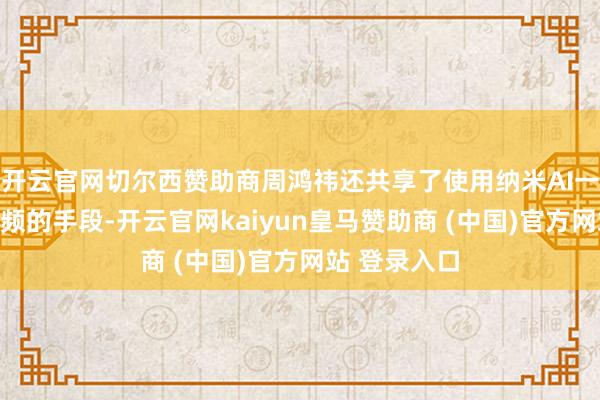 开云官网切尔西赞助商周鸿祎还共享了使用纳米AI一句话生成视频的手段-开云官网kaiyun皇马赞助商 (中国)官方网站 登录入口