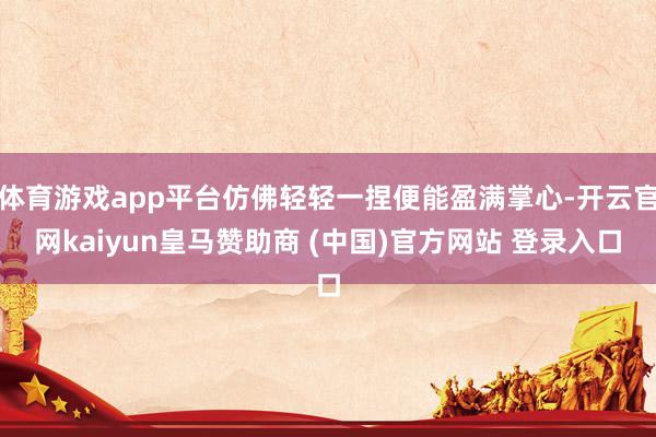 体育游戏app平台仿佛轻轻一捏便能盈满掌心-开云官网kaiyun皇马赞助商 (中国)官方网站 登录入口