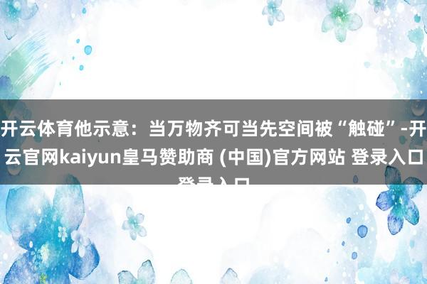 开云体育他示意：当万物齐可当先空间被“触碰”-开云官网kaiyun皇马赞助商 (中国)官方网站 登录入口