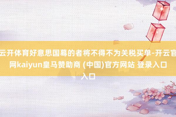 云开体育好意思国蓦的者将不得不为关税买单-开云官网kaiyun皇马赞助商 (中国)官方网站 登录入口