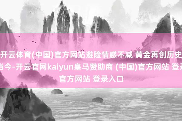 开云体育(中国)官方网站避险情感不减 黄金再创历史新高当今-开云官网kaiyun皇马赞助商 (中国)官方网站 登录入口