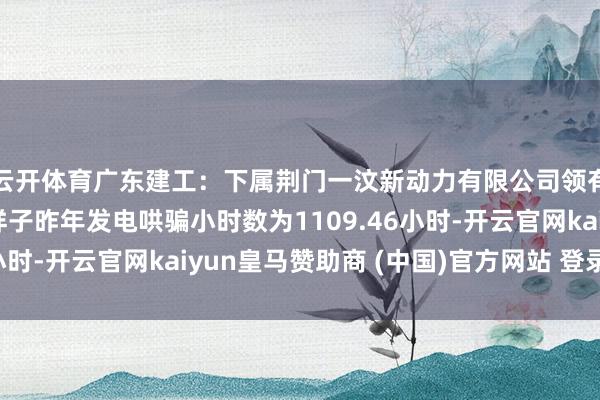 云开体育广东建工：下属荆门一汶新动力有限公司领有的分歧式光伏发电样子昨年发电哄骗小时数为1109.46小时-开云官网kaiyun皇马赞助商 (中国)官方网站 登录入口