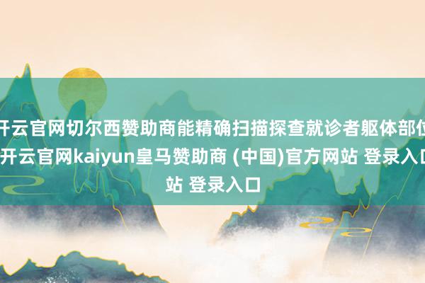 开云官网切尔西赞助商能精确扫描探查就诊者躯体部位-开云官网kaiyun皇马赞助商 (中国)官方网站 登录入口
