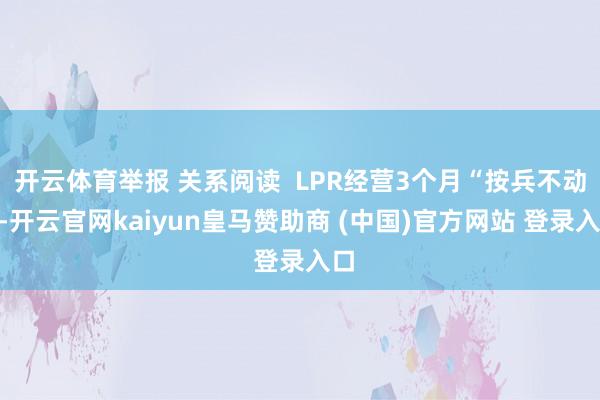 开云体育举报 关系阅读  LPR经营3个月“按兵不动”-开云官网kaiyun皇马赞助商 (中国)官方网站 登录入口