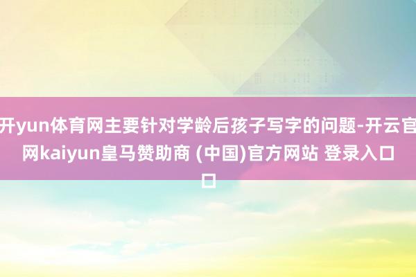 开yun体育网主要针对学龄后孩子写字的问题-开云官网kaiyun皇马赞助商 (中国)官方网站 登录入口