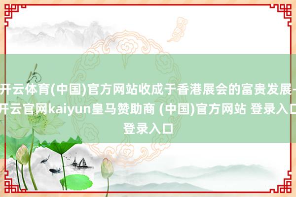 开云体育(中国)官方网站收成于香港展会的富贵发展-开云官网kaiyun皇马赞助商 (中国)官方网站 登录入口