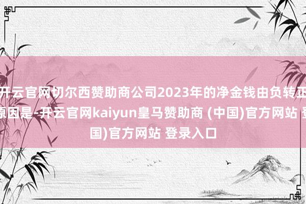 开云官网切尔西赞助商公司2023年的净金钱由负转正的主要原因是-开云官网kaiyun皇马赞助商 (中国)官方网站 登录入口