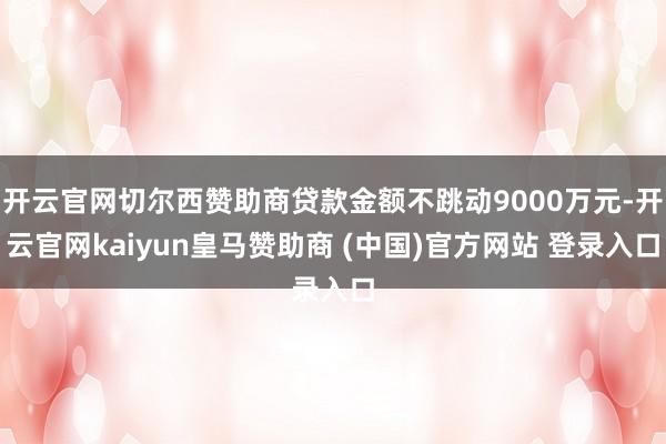 开云官网切尔西赞助商贷款金额不跳动9000万元-开云官网kaiyun皇马赞助商 (中国)官方网站 登录入口