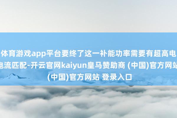 体育游戏app平台要终了这一补能功率需要有超高电压和超大电流匹配-开云官网kaiyun皇马赞助商 (中国)官方网站 登录入口