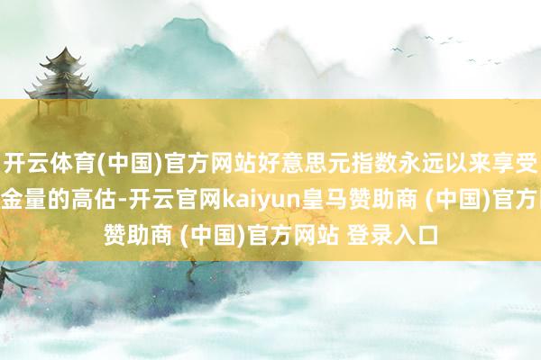 开云体育(中国)官方网站好意思元指数永远以来享受到了相干于含金量的高估-开云官网kaiyun皇马赞助商 (中国)官方网站 登录入口
