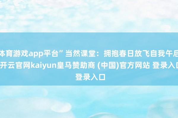 体育游戏app平台”当然课堂：拥抱春日放飞自我午后-开云官网kaiyun皇马赞助商 (中国)官方网站 登录入口