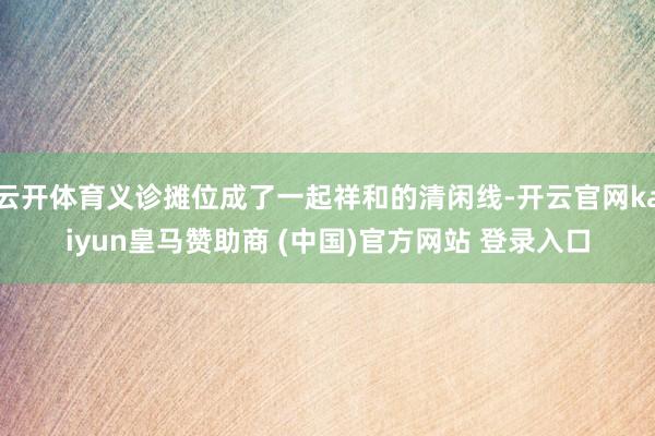 云开体育义诊摊位成了一起祥和的清闲线-开云官网kaiyun皇马赞助商 (中国)官方网站 登录入口